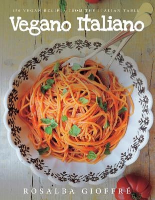 Vegano Italiano: 150 Vegan Recipes from the Italian Table by Gioffré, Rosalba