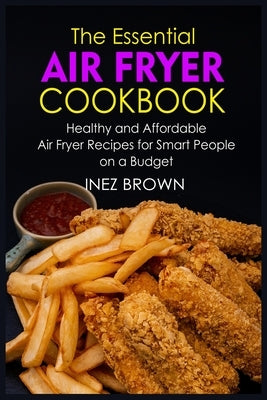 The Essential Air Fryer Cookbook: Healthy and Affordable Air Fryer Recipes for Smart People on a Budget by Brown, Inez