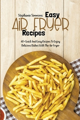 Easy Air Fryer Recipes: 40+ Quick And Easy Recipes To Enjoy Delicious Dishes With The Air Fryer by Simmons, Stephanie