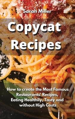 Copycat recipes: How to create the Most Famous Restaurants' Recipes, Eating Healthily, Tasty and without High Costs by Miller, Sarah