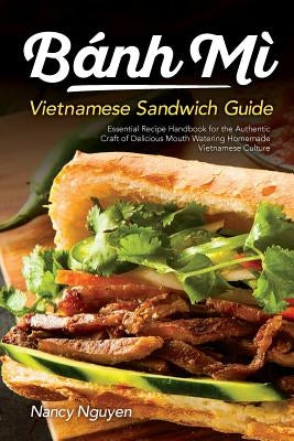 Banh Mi Vietnamese Sandwich Guide: Essential Recipe Handbook for the Authentic Craft of Delicious Mouthwatering Homemade Vietnamese Culture by Nguyen, Nancy