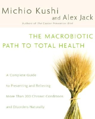 The Macrobiotic Path to Total Health: A Complete Guide to Naturally Preventing and Relieving More Than 200 Chronic Conditions and Disorders by Kushi, Michio