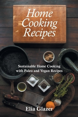 Home Cooking Recipes: Sustainable Home Cooking with Paleo and Vegan Recipes by Glazer, Elia