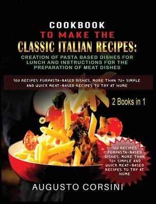 Cookbook to Make the Classic Italian Recipes: 100 Recipes for Pasta-Based Dishes, More Than 70+ Simple and Quick Meat-Based Recipes to Try at Home Two by Corsini, Augusto