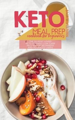 Keto Meal Prep Cookbook For Beginners: The 50 Most Loved Keto Friendly Low Carb Recipes For Beginners and Advanced Users by Sullivan, Alice