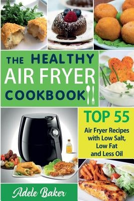 The Healthy Air Fryer Cookbook: TOP 55 Air Fryer Recipes with Low Salt, Low Fat and Less Oil (Air Fryer Cookbook, Air Fryer Recipes book, Air Fryer Bo by Baker, Adele