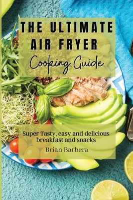 The Ultimate Air Fryer Cooking Guide: Super Tasty, easy and delicious breakfast and snacks by Barbera, Brian
