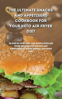 The Ultimate Snacks and Appetisers Cookbook for your Keto Air Fryer Diet: 50 step-by-step easy and simple keto air fryer recipes for snacks and appeti by Mitchell, Kate