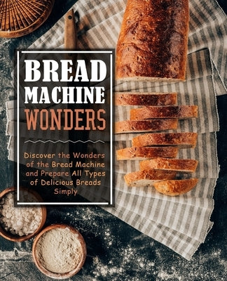Bread Machine Wonders: Discover the Wonders of the Bread Machine and Prepare All Types of Delicious Breads Simply by Press, Booksumo