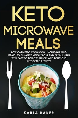 Keto Microwave Meals: Low Carb Keto Cookbook, Including Mug Meals To Enhance Weight Loss And Fat Burning With Easy To Follow, Quick, And Del by Baker, Karla