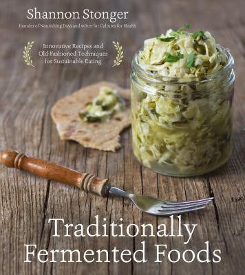 Traditionally Fermented Foods: Innovative Recipes and Old-Fashioned Techniques for Sustainable Eating by Stonger, Shannon