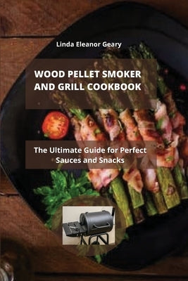 Wood Pellet Smoker and Grill Cookbook: The Ultimate Guide for Perfect Sauces and Snacks by Geary, Linda Eleanor