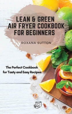 Lean and Green Air Fryer Cookbook for Beginners: The Perfect Cookbook for Tasty and Easy Recipes by Sutton, Roxana