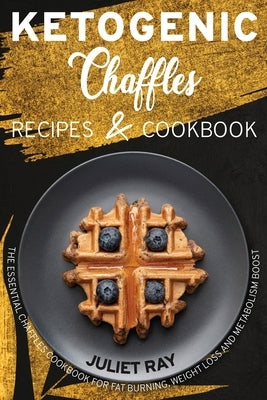 Ketogenic Chaffle Recipes And Cookbook: The Essential Chaffles Cookbook For Fat Burning, Weight Loss And Metabolism Boost by Ray, Juliet