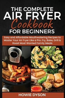 The Complete Air Fryer Cookbook for Beginners: Easy and Affordable Mouthwatering Recipes to Master Your Air Fryer Like a Pro. Fry, Bake, Grill & Roast by Dyson, Howie
