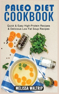 Paleo Diet Cookbook: Quick & Easy High-Protein Recipes & Delicious Low Fat Soup Recipes by Waltrip, Melissa