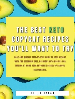 The Best Keto Copycat Recipes You'll Want to Try: Easy and Quickly Step-by-Step Guide to Lose Weight With the Ketogenic Diet, Delicious Keto Recipes f by Logan, Lillie