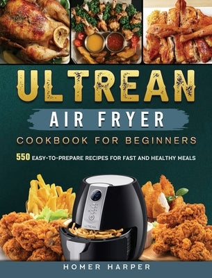 Ultrean Air Fryer Cookbook for Beginners: 550 Easy-to-Prepare Recipes for Fast and Healthy Meals by Harper, Homer