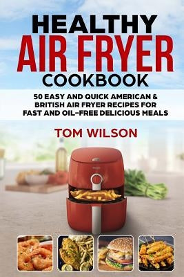 Healthy Air Fryer Cookbook: 50 Easy and Quick American & British Air Fryer Recipes for Fast and Oil-Free Delicious Meals by Wilson, Tom