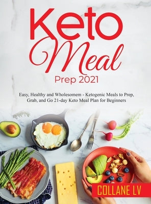 Keto Meal Prep 2021: Easy, Healthy and Wholesomem - Ketogenic Meals to Prep, Grab, and Go 21-day Keto Meal Plan for Beginners by Collane LV