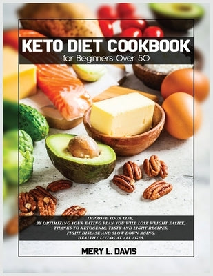 Keto Diet Cookbook for Beginners Over 50: Improve Your Life, by Optimizing Your Eating Plan You Will Lose Weight Easily, Thanks to Ketogenic, Tasty an by Davis, Mery L.