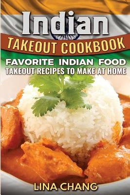 Indian Takeout Cookbook: Favorite Indian Food Takeout Recipes to Make at Home by Chang, Lina