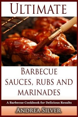 Ultimate Barbecue Sauces, Rubs and Marinades: A Barbecue Cookbook for Delicious Results by Silver, Andrea