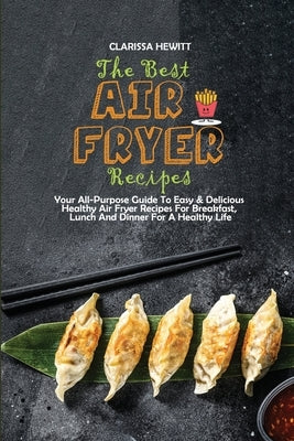 The Best Air Fryer Recipes: Your All-Purpose Guide To Easy & Delicious Healthy Air Fryer Recipes For Breakfast, Lunch And Dinner For A Healthy Lif by Hewitt, Clarissa