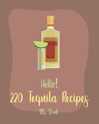 Hello! 220 Tequila Recipes: Best Tequila Cookbook Ever For Beginners [Rum Cocktail Recipe Book, Margarita Recipes, Watermelon Recipes, Vodka Cockt by Drink