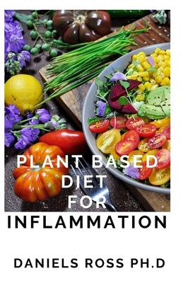 Plant Based Diet for Inflammation: Anti-Inflammatory, Plant-Based Diet Recipes for Vibrant and Healthy Living: How to Reduce Inflammation Naturally wi by Ross Ph. D., Daniels