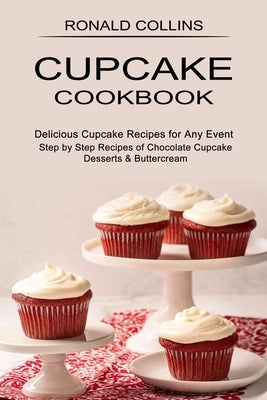 Cupcake Cookbook: Step by Step Recipes of Chocolate Cupcake Desserts & Buttercream (Delicious Cupcake Recipes for Any Event) by Collins, Ronald