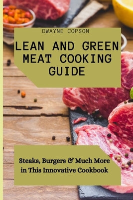 Lean and Green Meat Cooking Guide: Steaks, Burgers & Much More in This Innovative Cookbook by Copson, Dwayne