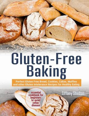 Gluten-Free Baking: Perfect Gluten Free Bread, Cookies, Cakes, Muffins and other Gluten Intolerance Recipes for Healthy Eating. Essential by Shelton, Tiffany