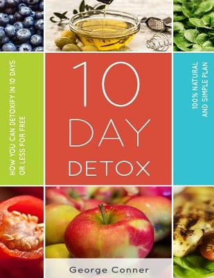 10 Day Detox: How You Can Detoxify In 10 Days Or Less For Free by Conner, George