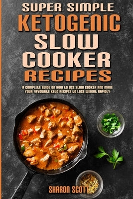 Super Simple Ketogenic Slow Cooker Recipes: A Complete Guide on How to Use Slow Cooker And Made Your Favourite Keto Recipes to Lose Weight Rapidly by Scott, Sharon