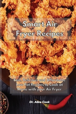 Smart Air Fryer Recipes: Fast, Delicious and Affordable Low Fat Recipes to Cook at Home with your Air Fryer by Cook, Alice