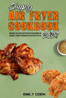 Simply Air Fryer Cookbook 2021: Amazingly Easy And Crispy Recipes For Beginners On A Budget. A Simple Cookbook For Air Fryer Lifestyle by Coen, Emily