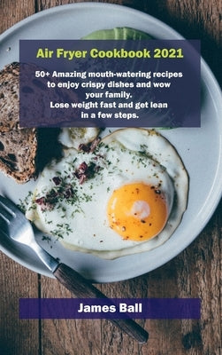 Air Fryer Cookbook 2021: 50+ Amazing mouth-watering recipes to enjoy crispy dishes and wow your family. Lose weight fast and get lean in a few by Ball, James