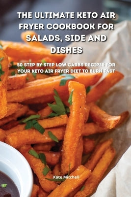 The Ultimate Keto Air Fryer Cookbook for Salads, Side and Dishes: 50 step-by-step low-carbs recipes for your keto air fryer diet to burn fat fast by Mitchell, Kate