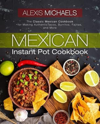 Mexican Instant Pot Cookbook: The Classic Mexican Cookbook for Making Authentic Tacos, Burritos, Fajitas, and More by Michaels, Alexis