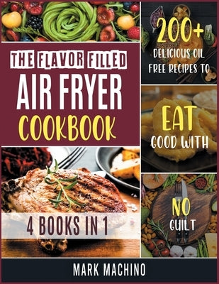 The Flavor Filled Air Fryer Cookbook [4 books in 1]: 200+ Delicious Oil Free Recipes to Eat Good with NO Guilt by Machino, Mark