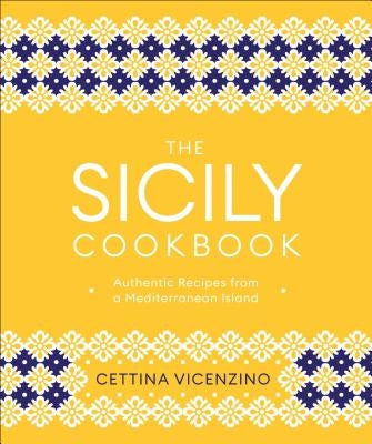 The Sicily Cookbook: Authentic Recipes from a Mediterranean Island by Vicenzino, Cettina