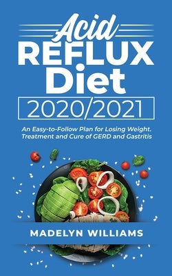 Acid Reflux Diet 2020\2021: An Easy-to-Follow Plan for Losing Weight. Treatment and Cure of GERD and Gastritis by Williams, Madelyn