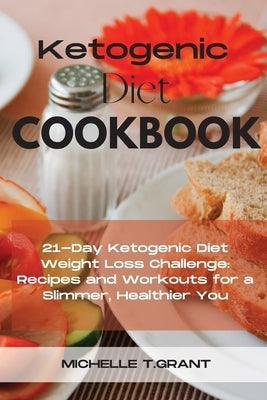 Ketogenic Diet Cookboook: 21-Day Ketogenic Diet Weight Loss Challenge: Recipes and Workouts for a Slimmer, Healthier You. by T. Grant, Michelle