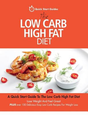 The Low Carb High Fat Diet: A Quick Start Guide To The Low Carb High Fat Diet. Lose Weight And Feel Great, PLUS 100 Delicious Easy Low Carb Recipe by Quick Start Guides