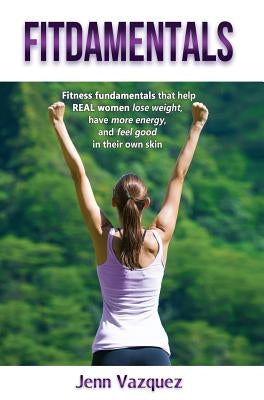 Fitdamentals: Fitness Fundamentals That Help Real Women Lose Weight, Have More Energy, and Feel Good in Their Own Skin by Vazquez, Jenn
