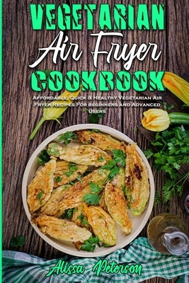 Vegetarian Air Fryer Cookbook: Affordable, Quick & Healthy Vegetarian Air Fryer Recipes For beginners and Advanced Users by Peterson, Alissa