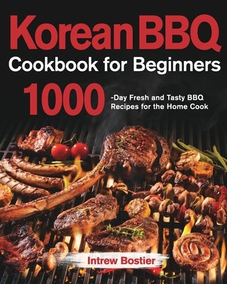 Korean BBQ Cookbook for Beginners: 1000-Day Fresh and Tasty BBQ Recipes for the Home Cook by Bostier, Intrew