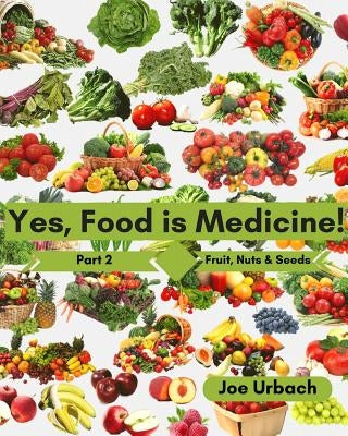 Yes, Food IS Medicine - Part 2: Fruits, Nuts, & Seeds: A Guide to Understanding, Growing and Eating Phytonutrient-Rich, Antioxidant-Dense Foods by Urbach, Joe