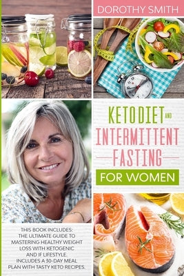 Keto Diet and Intermittent Fasting for Women: This Book Includes: The Ultimate Guide to Mastering Healthy Weight Loss with Ketogenic and IF Lifestyle. by Smith, Dorothy
